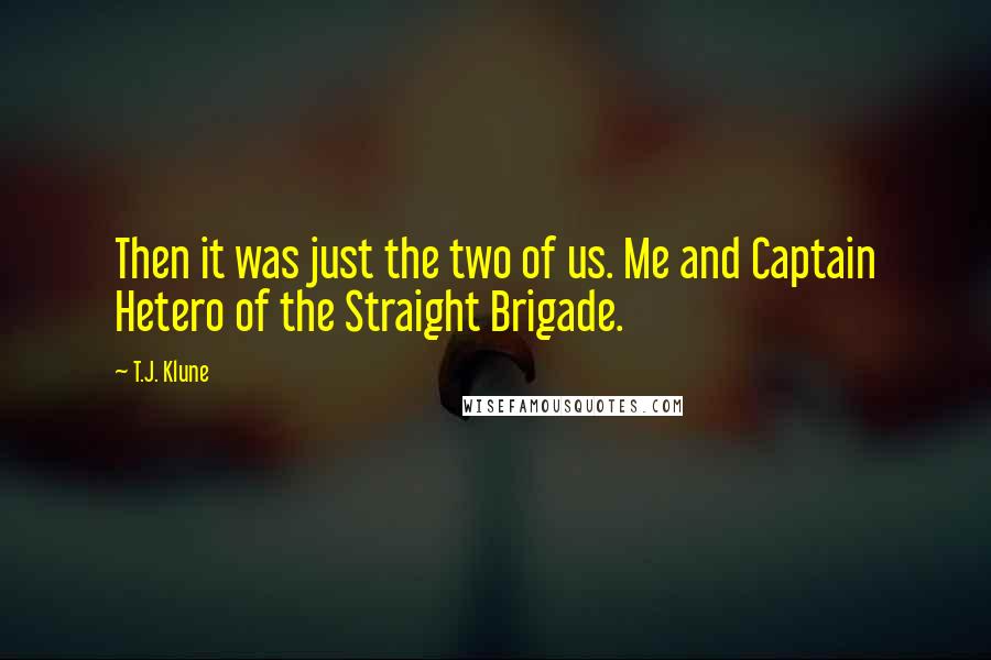 T.J. Klune Quotes: Then it was just the two of us. Me and Captain Hetero of the Straight Brigade.