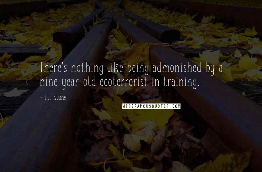 T.J. Klune Quotes: There's nothing like being admonished by a nine-year-old ecoterrorist in training.