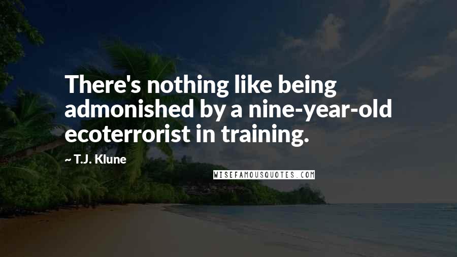 T.J. Klune Quotes: There's nothing like being admonished by a nine-year-old ecoterrorist in training.