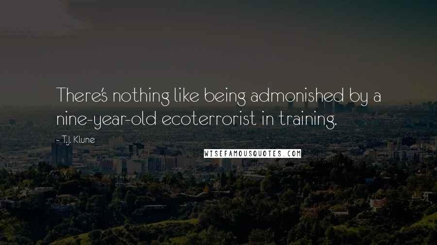 T.J. Klune Quotes: There's nothing like being admonished by a nine-year-old ecoterrorist in training.