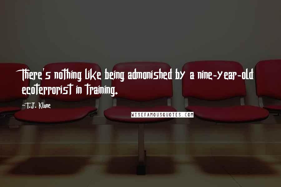 T.J. Klune Quotes: There's nothing like being admonished by a nine-year-old ecoterrorist in training.