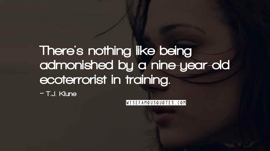 T.J. Klune Quotes: There's nothing like being admonished by a nine-year-old ecoterrorist in training.