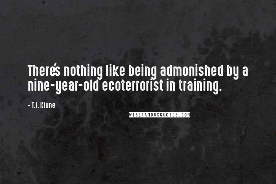 T.J. Klune Quotes: There's nothing like being admonished by a nine-year-old ecoterrorist in training.