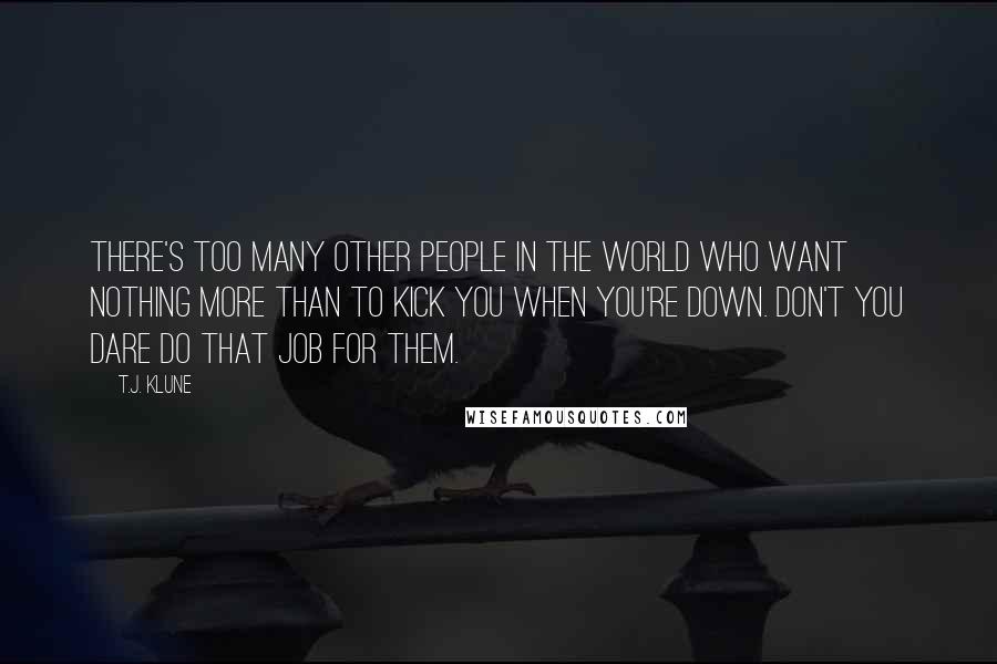 T.J. Klune Quotes: There's too many other people in the world who want nothing more than to kick you when you're down. Don't you dare do that job for them.