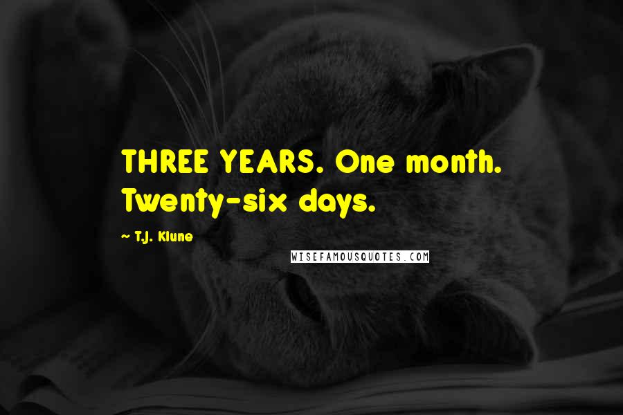 T.J. Klune Quotes: THREE YEARS. One month. Twenty-six days.