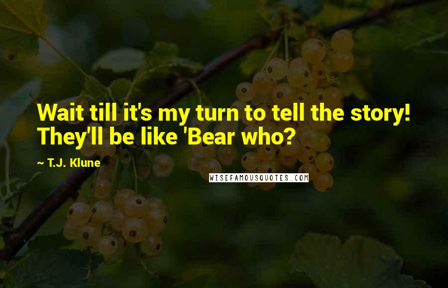 T.J. Klune Quotes: Wait till it's my turn to tell the story! They'll be like 'Bear who?