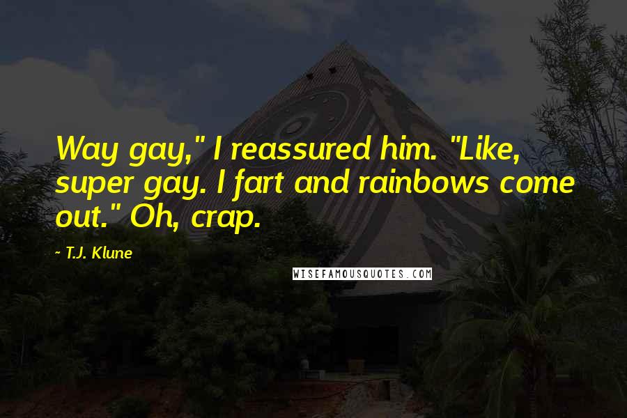 T.J. Klune Quotes: Way gay," I reassured him. "Like, super gay. I fart and rainbows come out." Oh, crap.