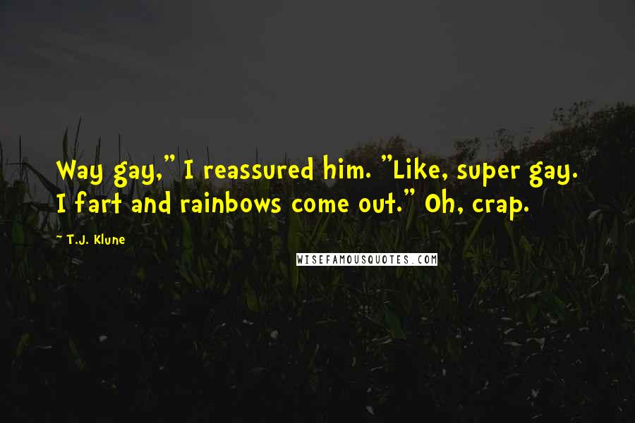 T.J. Klune Quotes: Way gay," I reassured him. "Like, super gay. I fart and rainbows come out." Oh, crap.