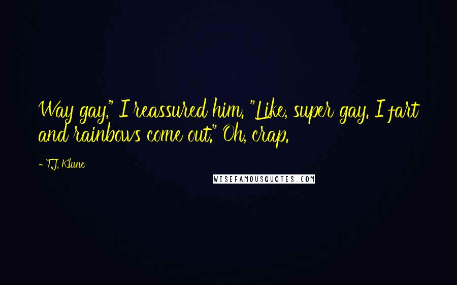 T.J. Klune Quotes: Way gay," I reassured him. "Like, super gay. I fart and rainbows come out." Oh, crap.