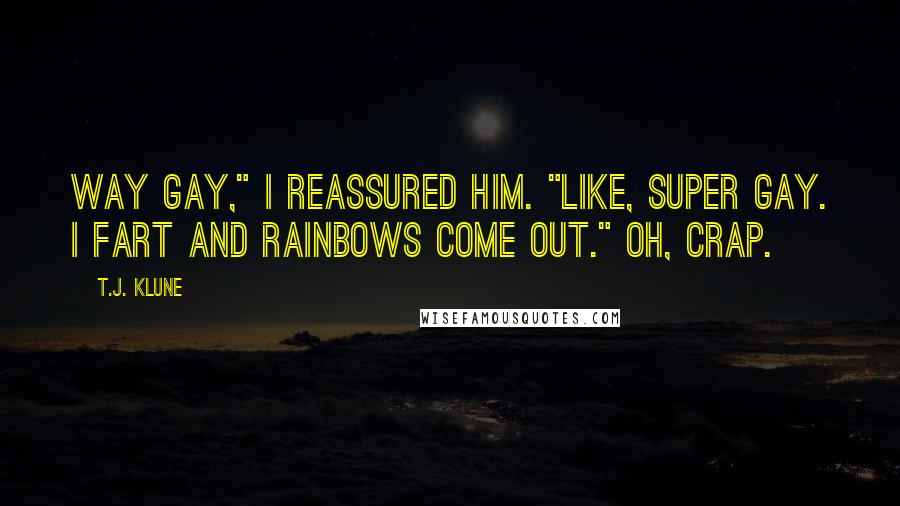 T.J. Klune Quotes: Way gay," I reassured him. "Like, super gay. I fart and rainbows come out." Oh, crap.