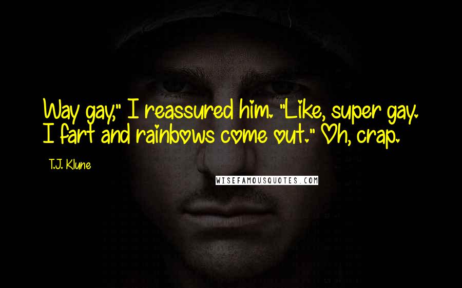 T.J. Klune Quotes: Way gay," I reassured him. "Like, super gay. I fart and rainbows come out." Oh, crap.