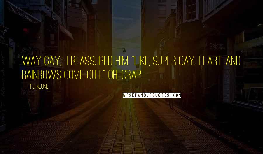T.J. Klune Quotes: Way gay," I reassured him. "Like, super gay. I fart and rainbows come out." Oh, crap.