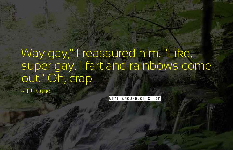 T.J. Klune Quotes: Way gay," I reassured him. "Like, super gay. I fart and rainbows come out." Oh, crap.