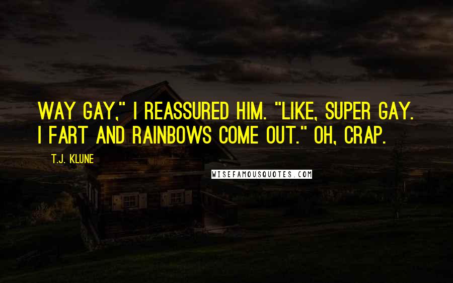 T.J. Klune Quotes: Way gay," I reassured him. "Like, super gay. I fart and rainbows come out." Oh, crap.