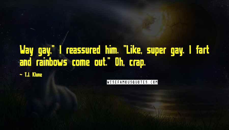 T.J. Klune Quotes: Way gay," I reassured him. "Like, super gay. I fart and rainbows come out." Oh, crap.