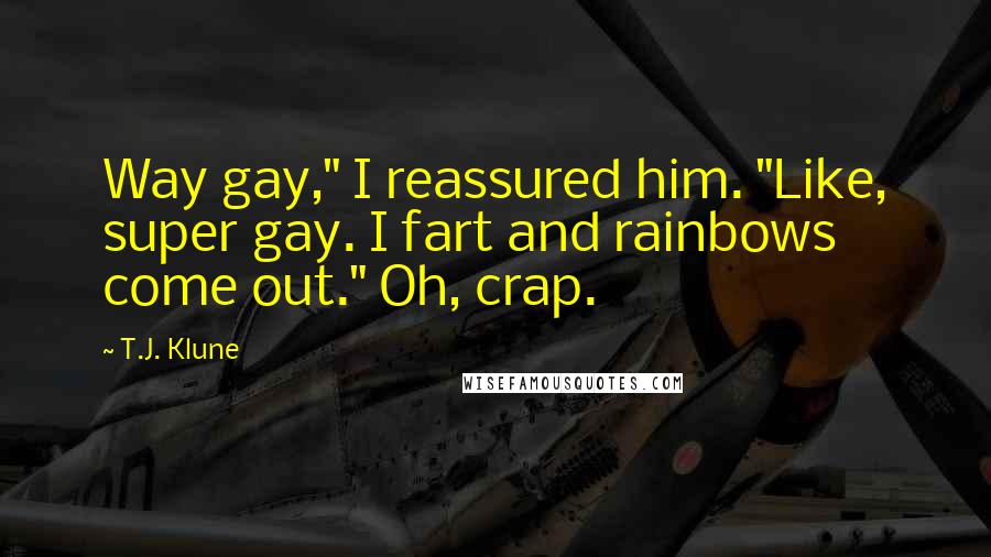 T.J. Klune Quotes: Way gay," I reassured him. "Like, super gay. I fart and rainbows come out." Oh, crap.