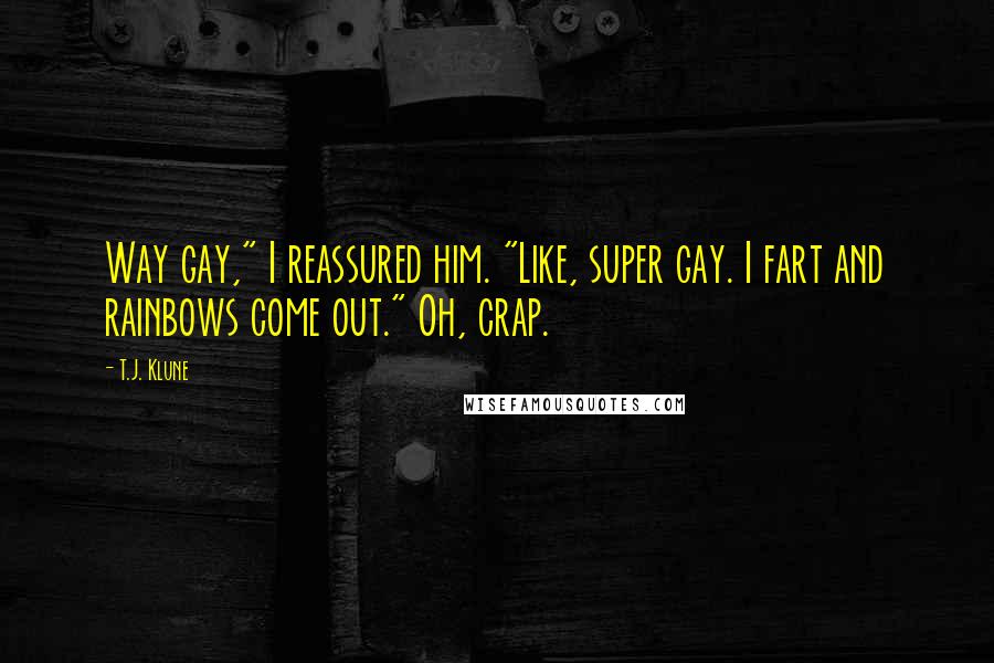 T.J. Klune Quotes: Way gay," I reassured him. "Like, super gay. I fart and rainbows come out." Oh, crap.