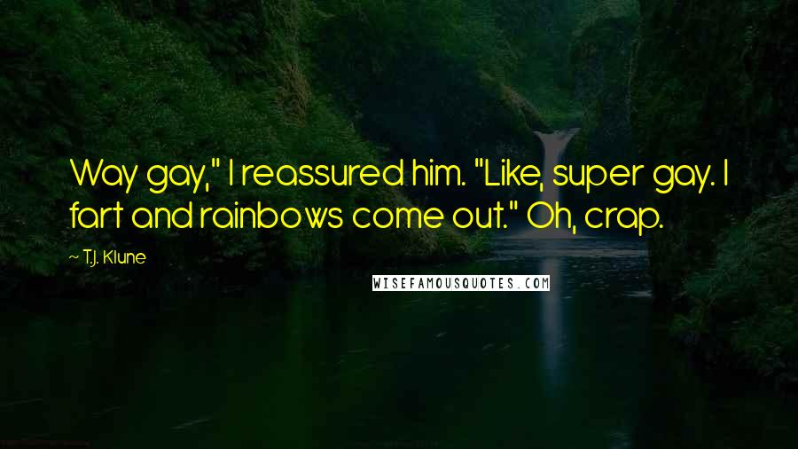 T.J. Klune Quotes: Way gay," I reassured him. "Like, super gay. I fart and rainbows come out." Oh, crap.