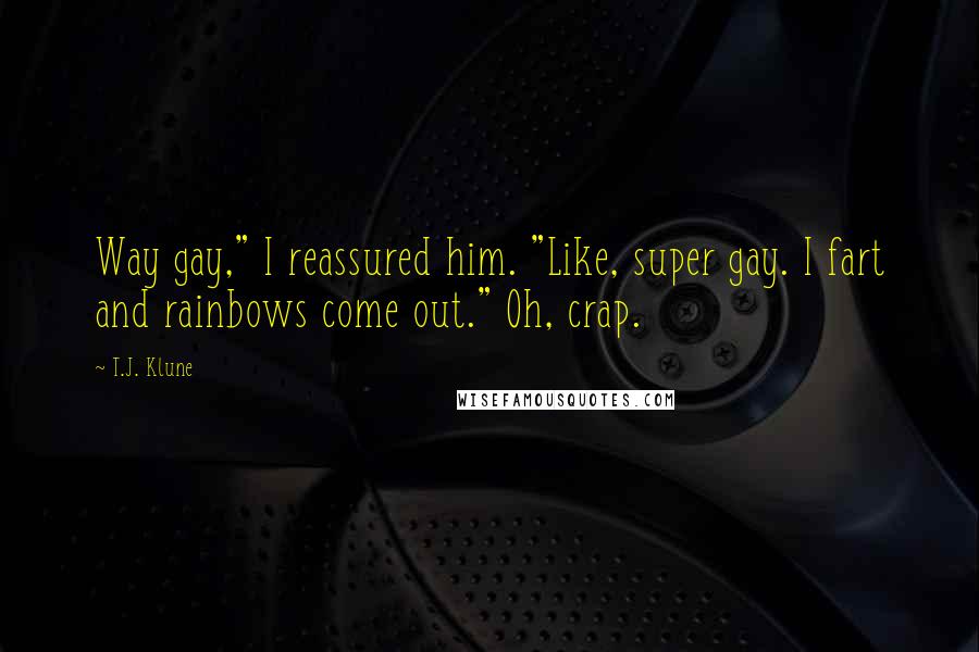 T.J. Klune Quotes: Way gay," I reassured him. "Like, super gay. I fart and rainbows come out." Oh, crap.