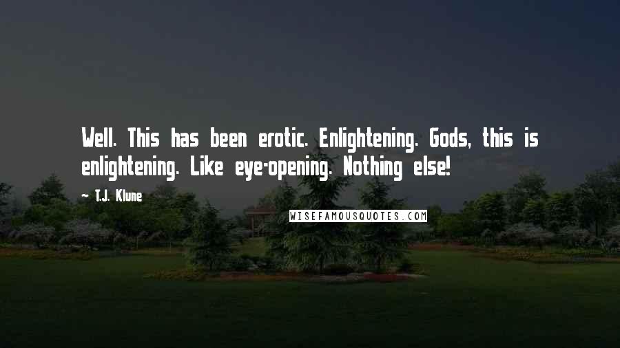 T.J. Klune Quotes: Well. This has been erotic. Enlightening. Gods, this is enlightening. Like eye-opening. Nothing else!