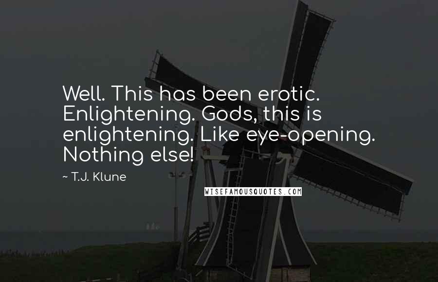 T.J. Klune Quotes: Well. This has been erotic. Enlightening. Gods, this is enlightening. Like eye-opening. Nothing else!