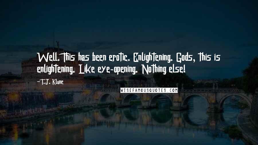 T.J. Klune Quotes: Well. This has been erotic. Enlightening. Gods, this is enlightening. Like eye-opening. Nothing else!