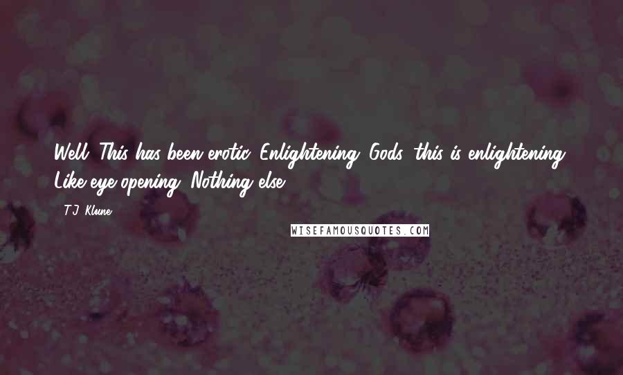 T.J. Klune Quotes: Well. This has been erotic. Enlightening. Gods, this is enlightening. Like eye-opening. Nothing else!