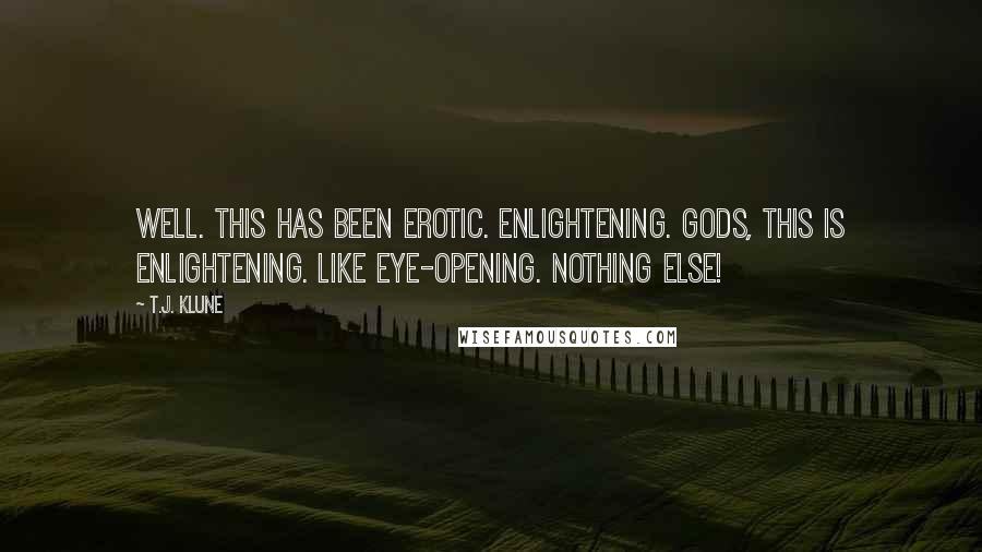 T.J. Klune Quotes: Well. This has been erotic. Enlightening. Gods, this is enlightening. Like eye-opening. Nothing else!