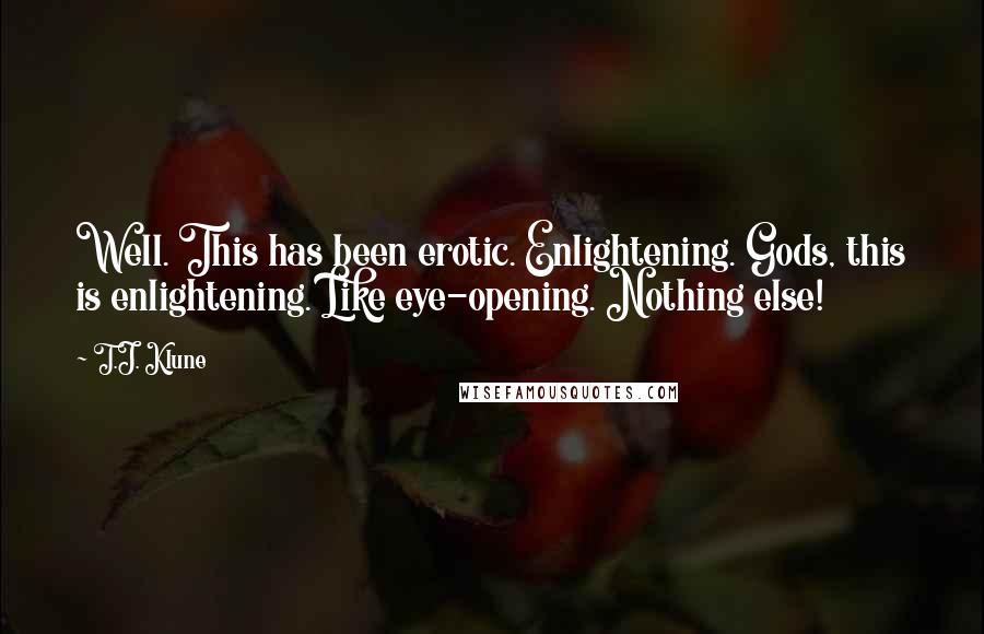 T.J. Klune Quotes: Well. This has been erotic. Enlightening. Gods, this is enlightening. Like eye-opening. Nothing else!