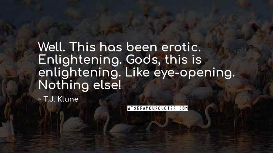 T.J. Klune Quotes: Well. This has been erotic. Enlightening. Gods, this is enlightening. Like eye-opening. Nothing else!