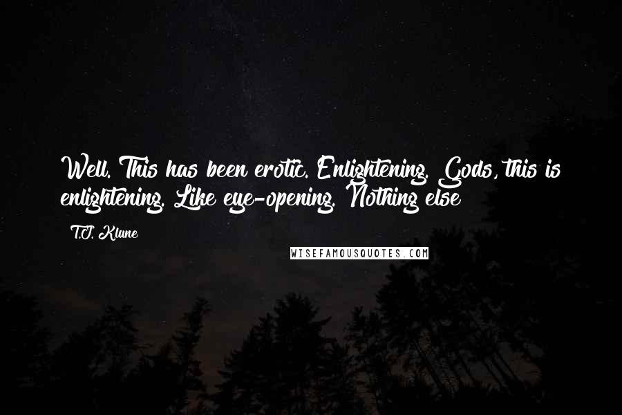T.J. Klune Quotes: Well. This has been erotic. Enlightening. Gods, this is enlightening. Like eye-opening. Nothing else!