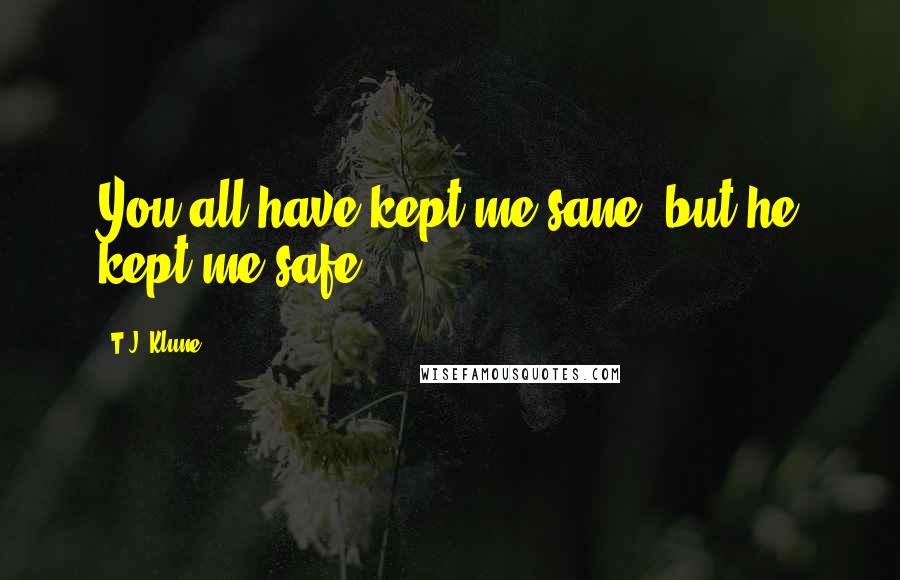 T.J. Klune Quotes: You all have kept me sane, but he kept me safe.