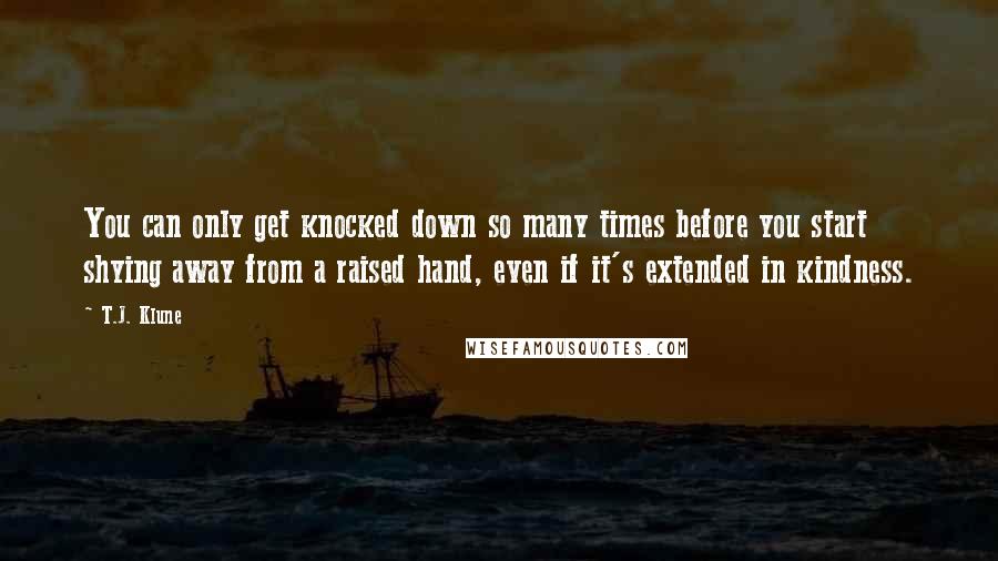 T.J. Klune Quotes: You can only get knocked down so many times before you start shying away from a raised hand, even if it's extended in kindness.