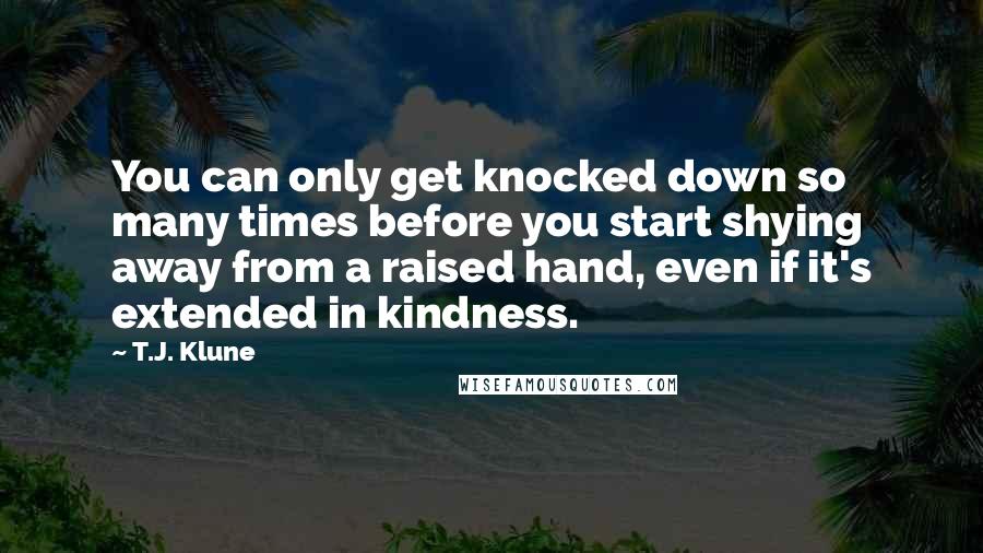 T.J. Klune Quotes: You can only get knocked down so many times before you start shying away from a raised hand, even if it's extended in kindness.