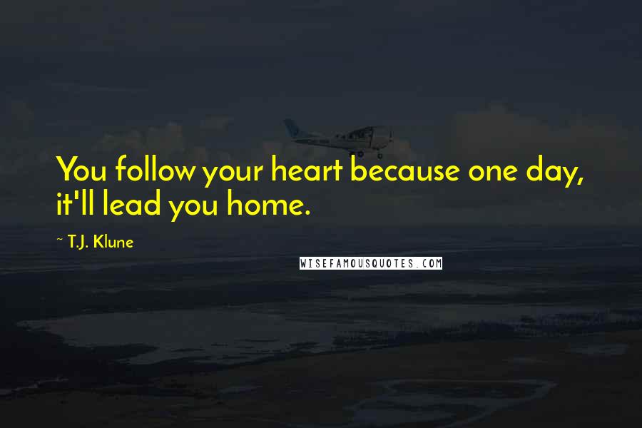 T.J. Klune Quotes: You follow your heart because one day, it'll lead you home.