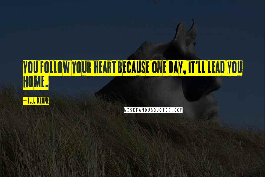 T.J. Klune Quotes: You follow your heart because one day, it'll lead you home.