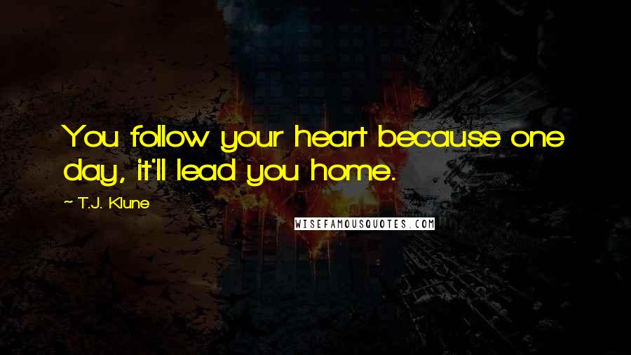 T.J. Klune Quotes: You follow your heart because one day, it'll lead you home.