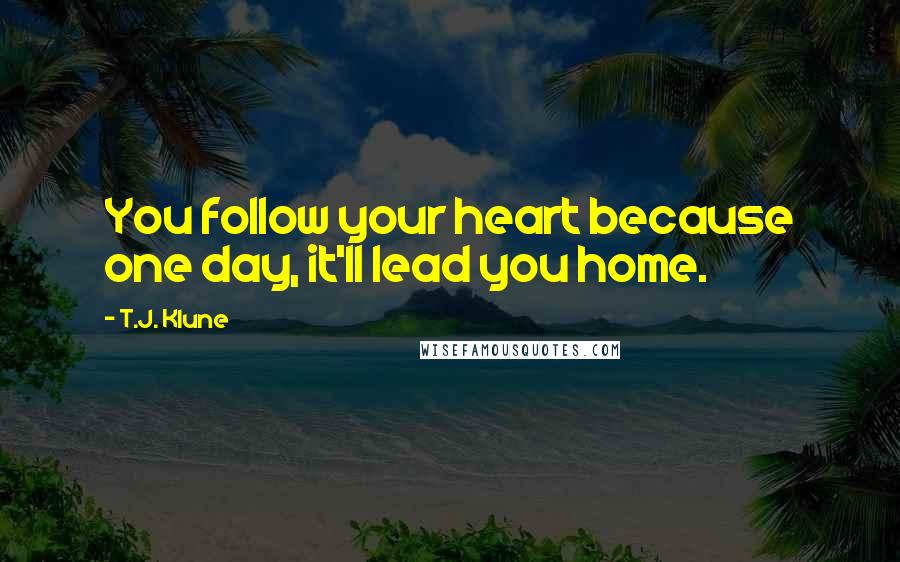 T.J. Klune Quotes: You follow your heart because one day, it'll lead you home.