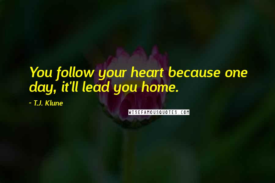 T.J. Klune Quotes: You follow your heart because one day, it'll lead you home.