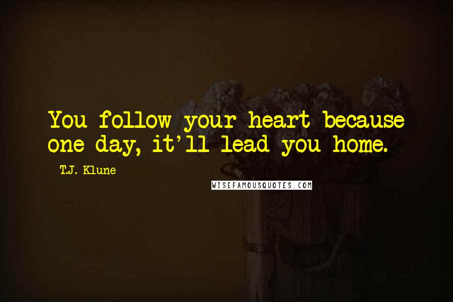 T.J. Klune Quotes: You follow your heart because one day, it'll lead you home.