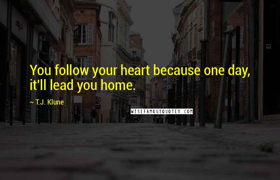 T.J. Klune Quotes: You follow your heart because one day, it'll lead you home.