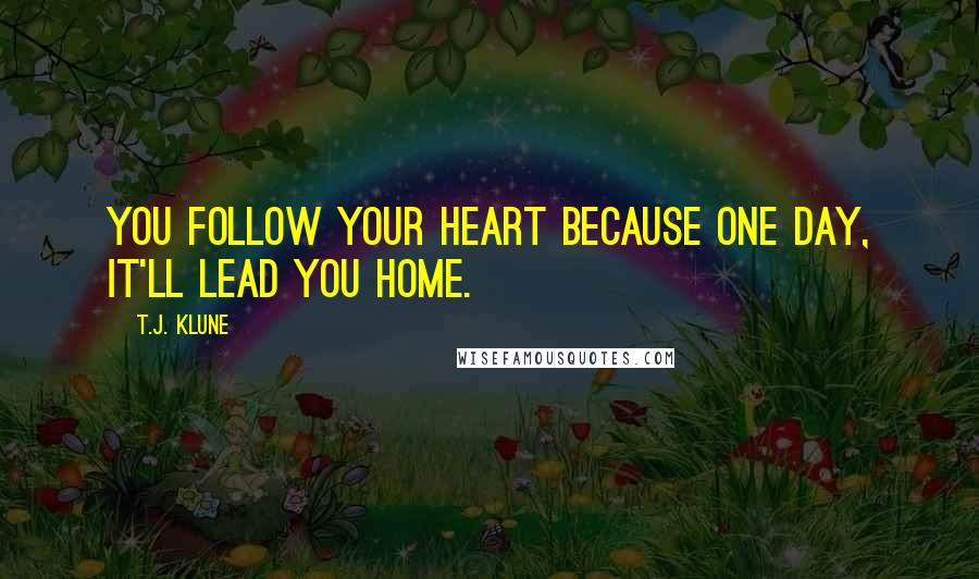 T.J. Klune Quotes: You follow your heart because one day, it'll lead you home.