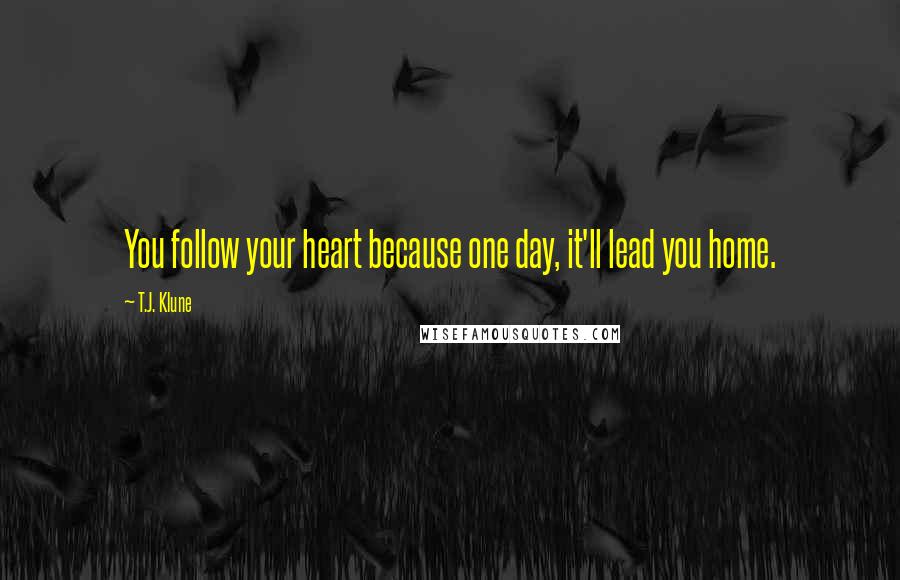 T.J. Klune Quotes: You follow your heart because one day, it'll lead you home.