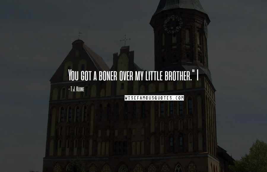 T.J. Klune Quotes: You got a boner over my little brother." I