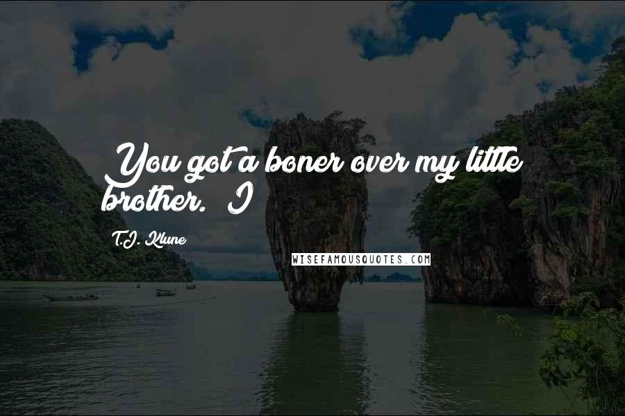 T.J. Klune Quotes: You got a boner over my little brother." I