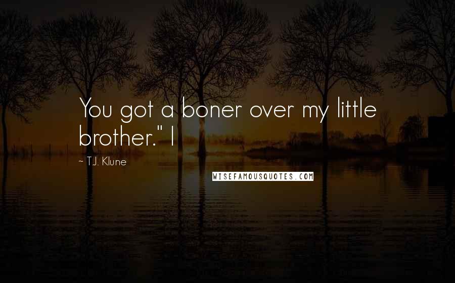 T.J. Klune Quotes: You got a boner over my little brother." I