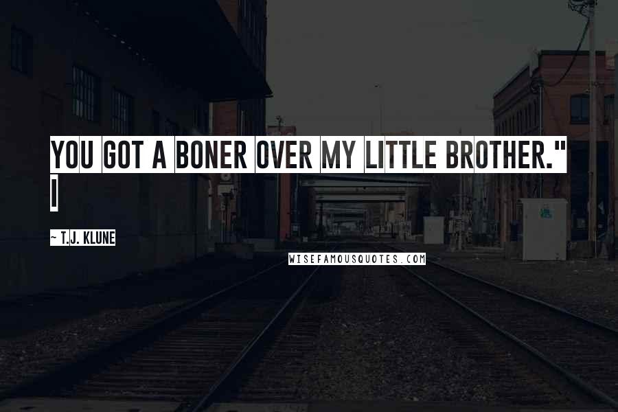 T.J. Klune Quotes: You got a boner over my little brother." I