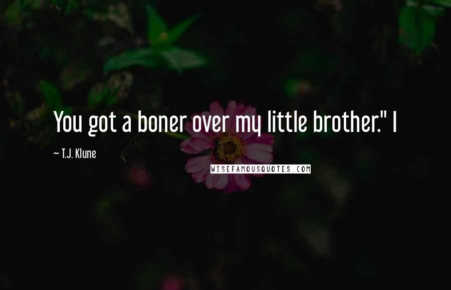 T.J. Klune Quotes: You got a boner over my little brother." I