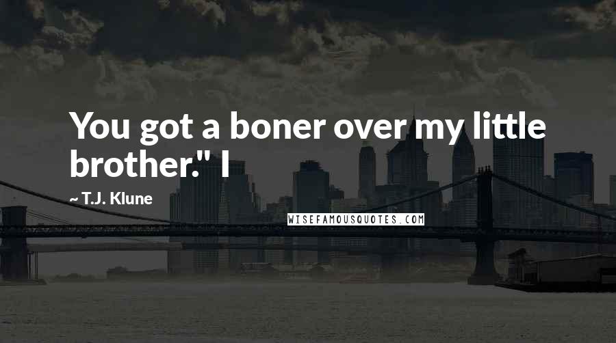 T.J. Klune Quotes: You got a boner over my little brother." I