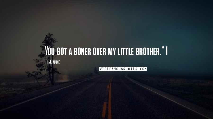T.J. Klune Quotes: You got a boner over my little brother." I